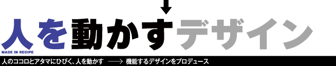 ↓ 人を動かすデザイン 人のココロとアタマにひびく、人を動かす→機能するデザインをプロデュース